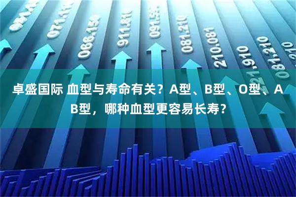 卓盛国际 血型与寿命有关？A型、B型、O型、AB型，哪种血型更容易长寿？