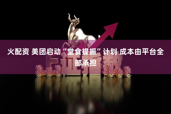 火配资 美团启动“堂食提振”计划 成本由平台全部承担