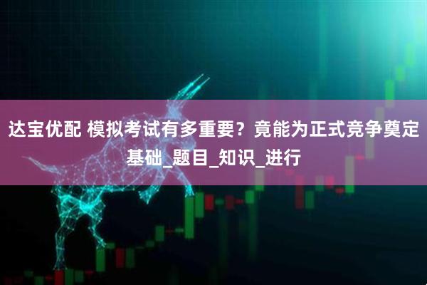 达宝优配 模拟考试有多重要？竟能为正式竞争奠定基础_题目_知识_进行