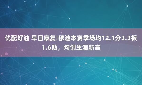 优配好油 早日康复!穆迪本赛季场均12.1分3.3板1.6助，均创生涯新高