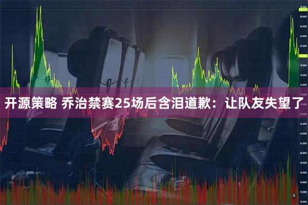 开源策略 乔治禁赛25场后含泪道歉：让队友失望了