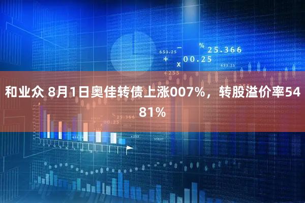 和业众 8月1日奥佳转债上涨007%，转股溢价率5481%
