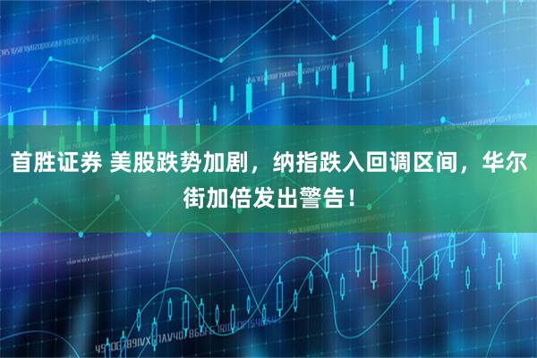 首胜证券 美股跌势加剧，纳指跌入回调区间，华尔街加倍发出警告！