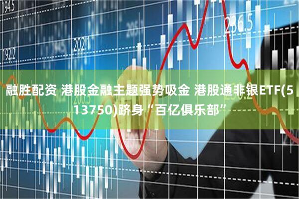 融胜配资 港股金融主题强势吸金 港股通非银ETF(513750)跻身“百亿俱乐部”