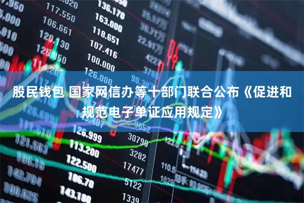 股民钱包 国家网信办等十部门联合公布《促进和规范电子单证应用规定》