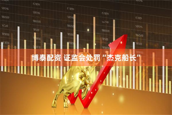 博泰配资 证监会处罚“杰克船长”