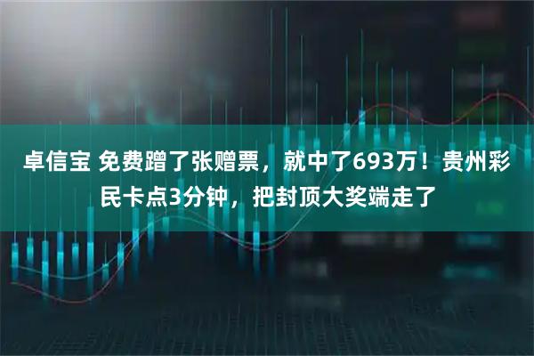 卓信宝 免费蹭了张赠票，就中了693万！贵州彩民卡点3分钟，把封顶大奖端走了