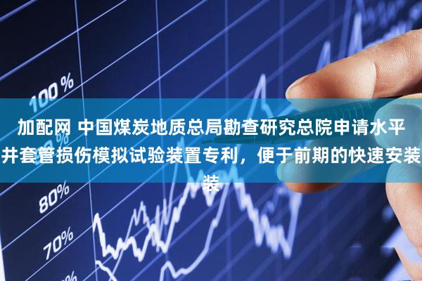 加配网 中国煤炭地质总局勘查研究总院申请水平井套管损伤模拟试验装置专利，便于前期的快速安装