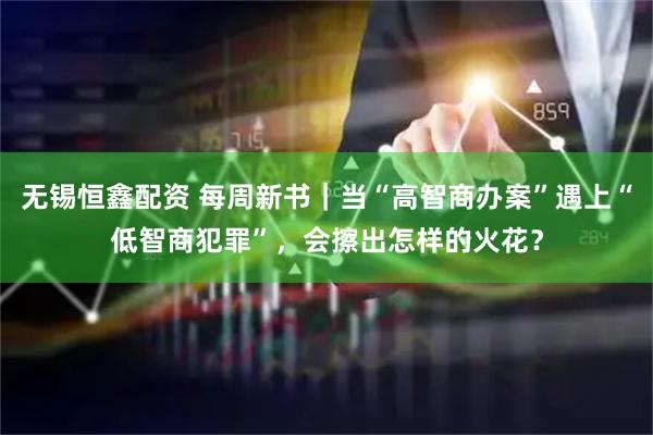 无锡恒鑫配资 每周新书｜当“高智商办案”遇上“低智商犯罪”，会擦出怎样的火花？