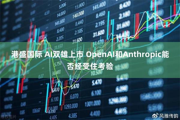 港盛国际 AI双雄上市 OpenAI和Anthropic能否经受住考验
