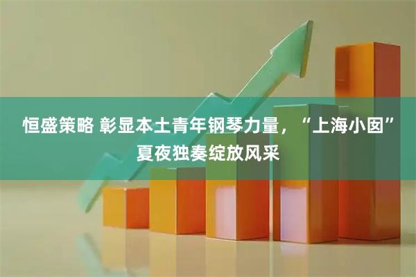 恒盛策略 彰显本土青年钢琴力量，“上海小囡”夏夜独奏绽放风采