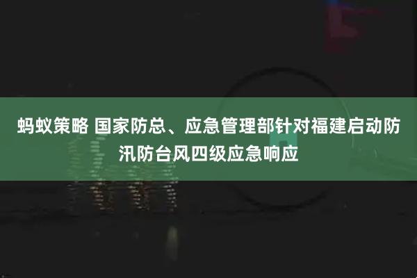 蚂蚁策略 国家防总、应急管理部针对福建启动防汛防台风四级应急响应