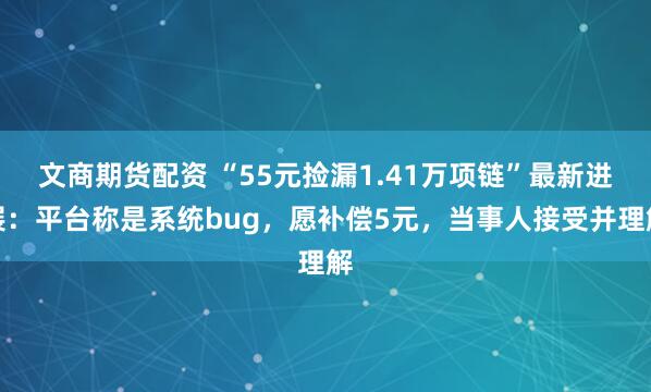 文商期货配资 “55元捡漏1.41万项链”最新进展：平台称是系统bug，愿补偿5元，当事人接受并理解