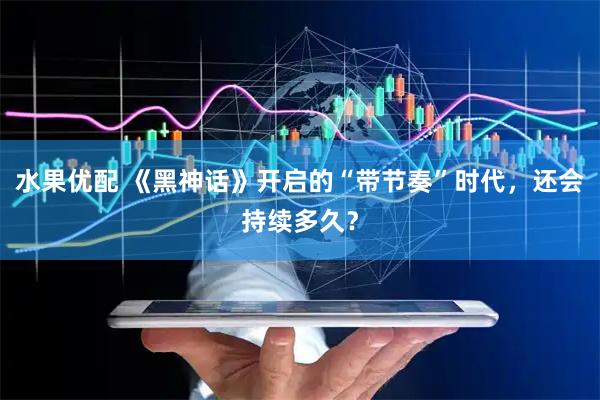 水果优配 《黑神话》开启的“带节奏”时代，还会持续多久？