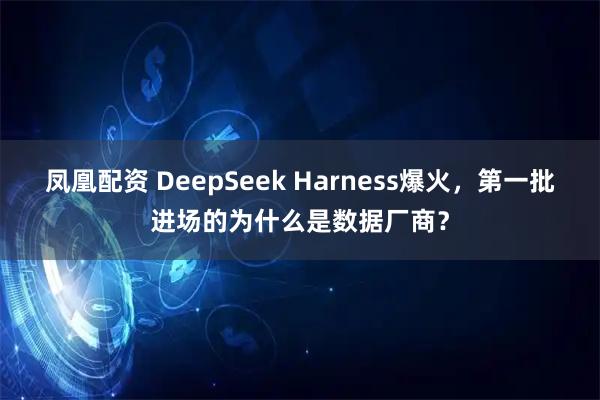 凤凰配资 DeepSeek Harness爆火，第一批进场的为什么是数据厂商？