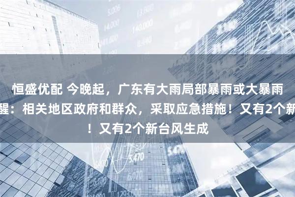 恒盛优配 今晚起，广东有大雨局部暴雨或大暴雨！最新提醒：相关地区政府和群众，采取应急措施！又有2个新台风生成